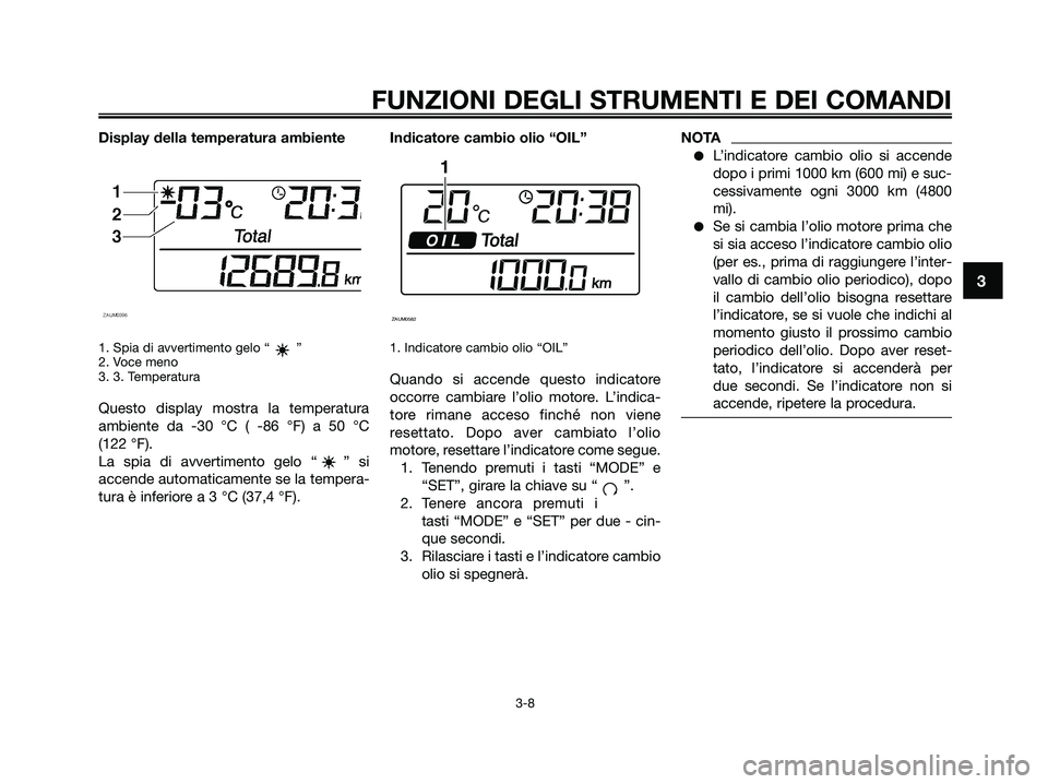 YAMAHA XMAX 250 2009  Manuale duso (in Italian) 
Display della temperatura ambiente
1. Spia di avvertimento gelo “ ”
2. Voce meno
3. 3. Temperatura
Questo display mostra la temperatura
ambiente da -30 °C ( -86 °F) a 50 °C
(122 °F).
La spia 
