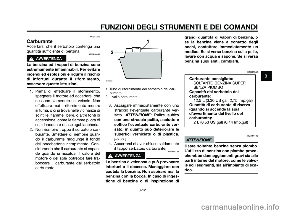 YAMAHA XMAX 250 2009  Manuale duso (in Italian) HAU13212
Carburante
Accertarsi che il serbatoio contenga una
quantità sufficiente di benzina.
HWA10881
s s
AVVERTENZA
La benzina ed i vapori di benzina sono
estremamente infiammabili. Per evitare
inc