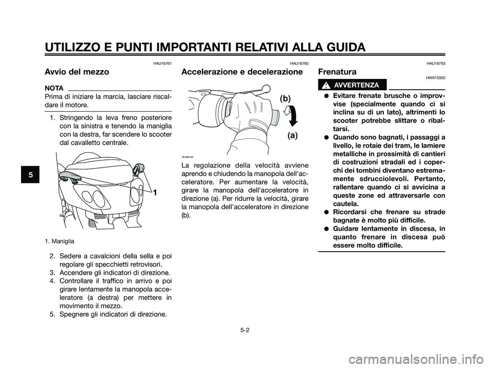YAMAHA XMAX 250 2009  Manuale duso (in Italian) HAU16761
Avvio del mezzo
NOTA
Prima di iniziare la marcia, lasciare riscal-
dare il motore.
1. Stringendo la leva freno posteriore
con la sinistra e tenendo la maniglia
con la destra, far scendere lo 