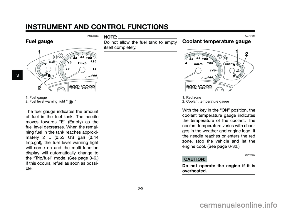 YAMAHA XMAX 250 2008 Owners Manual EAUM1470
Fuel gauge
1. Fuel gauge
2. Fuel level warning light “ ”
The fuel gauge indicates the amount
of fuel in the fuel tank. The needle
moves towards “E” (Empty) as the
fuel level decreases YAMAHA XMAX 250 2008 Owners Manual EAUM1470
Fuel gauge
1. Fuel gauge
2. Fuel level warning light “ ”
The fuel gauge indicates the amount
of fuel in the fuel tank. The needle
moves towards “E” (Empty) as the
fuel level decreases