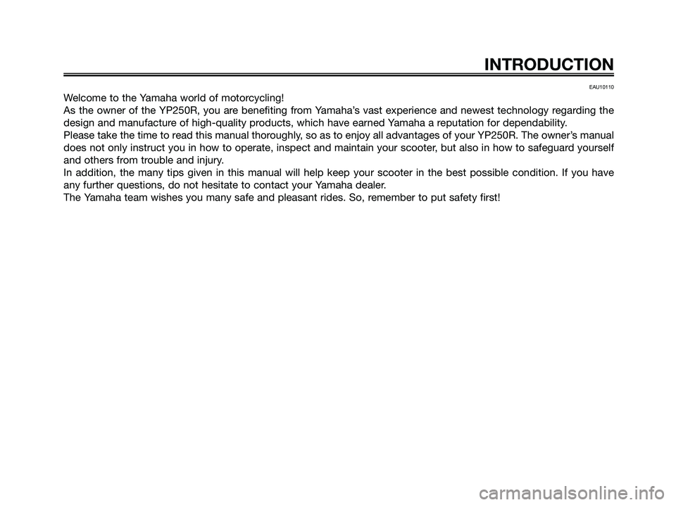 YAMAHA XMAX 250 2008  Owners Manual EAU10110
Welcome to the Yamaha world of motorcycling!
As the owner of the YP250R, you are benefiting from Yamaha’s vast experience and newest technology regarding the
design and manufacture of high-