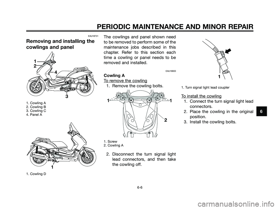YAMAHA XMAX 250 2008  Owners Manual EAU18731
Removing and installing the
cowlings and panel
1. Cowling A
2. Cowling B
3. Cowling C
4. Panel A
1. Cowling D
The cowlings and panel shown need
to be removed to perform some of the
maintenanc