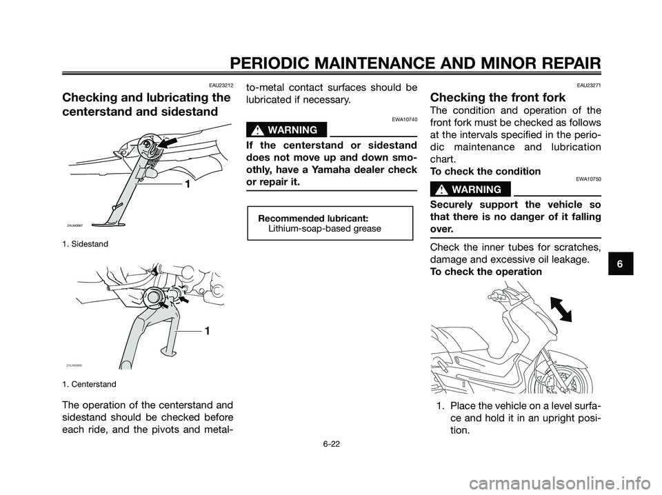 YAMAHA XMAX 250 2008 Owners Manual EAU23212
Checking and lubricating the
centerstand and sidestand
1. Sidestand
1. Centerstand
The operation of the centerstand and
sidestand should be checked before
each ride, and the pivots and metal- YAMAHA XMAX 250 2008 Owners Manual EAU23212
Checking and lubricating the
centerstand and sidestand
1. Sidestand
1. Centerstand
The operation of the centerstand and
sidestand should be checked before
each ride, and the pivots and metal-