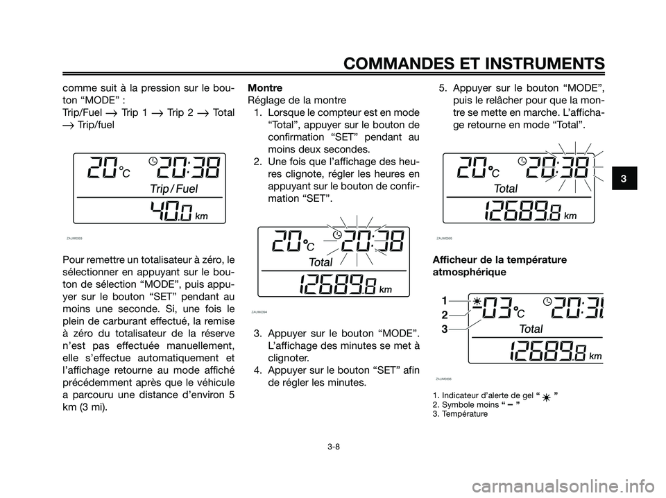 YAMAHA XMAX 250 2008 Notices Demploi (in French) comme suit à la pression sur le bou-
ton “MODE” :
Trip/Fuel
Trip 1 Trip 2 Total
Trip/fuel
Pour remettre un totalisateur à zéro, le
sélectionner en appuyant sur le bou-
ton de sélection YAMAHA XMAX 250 2008 Notices Demploi (in French) comme suit à la pression sur le bou-
ton “MODE” :
Trip/Fuel
Trip 1 Trip 2 Total
Trip/fuel
Pour remettre un totalisateur à zéro, le
sélectionner en appuyant sur le bou-
ton de sélection