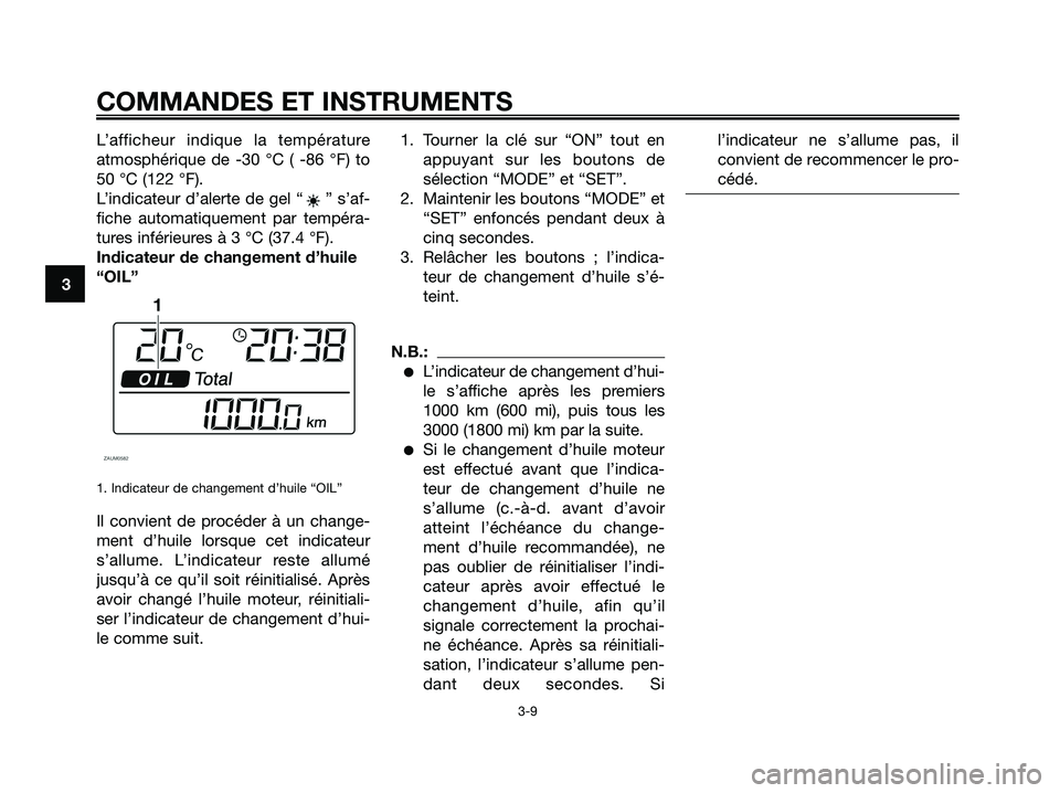 YAMAHA XMAX 250 2008 Notices Demploi (in French) L’afficheur indique la température
atmosphérique de -30 °C ( -86 °F) to
50 °C (122 °F).
L’indicateur d’alerte de gel “ ” s’af-
fiche automatiquement par tempéra-
tures inférieures YAMAHA XMAX 250 2008 Notices Demploi (in French) L’afficheur indique la température
atmosphérique de -30 °C ( -86 °F) to
50 °C (122 °F).
L’indicateur d’alerte de gel “ ” s’af-
fiche automatiquement par tempéra-
tures inférieures
