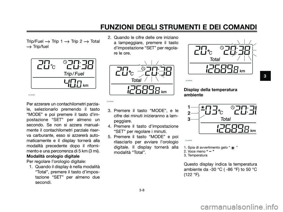 YAMAHA XMAX 250 2008 Manuale duso (in Italian) Trip/Fuel Trip 1 Trip 2 Total
Trip/fuel
Per azzerare un contachilometri parzia-
le, selezionarlo premendo il tasto
“MODE” e poi premere il tasto d’im-
postazione “SET” per almeno un
seco YAMAHA XMAX 250 2008 Manuale duso (in Italian) Trip/Fuel Trip 1 Trip 2 Total
Trip/fuel
Per azzerare un contachilometri parzia-
le, selezionarlo premendo il tasto
“MODE” e poi premere il tasto d’im-
postazione “SET” per almeno un
seco