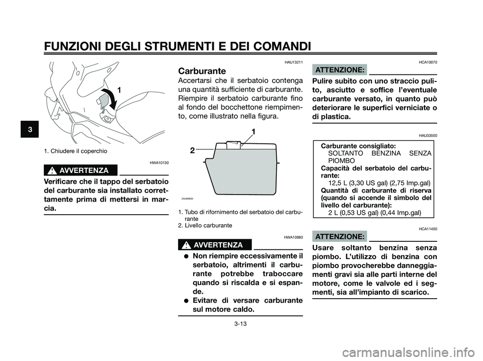 YAMAHA XMAX 250 2008 Manuale duso (in Italian) 1. Chiudere il coperchio
HWA10130
s s
AVVERTENZA
Verificare che il tappo del serbatoio
del carburante sia installato corret-
tamente prima di mettersi in mar-
cia.
HAU13211
Carburante
Accertarsi che i YAMAHA XMAX 250 2008 Manuale duso (in Italian) 1. Chiudere il coperchio
HWA10130
s s
AVVERTENZA
Verificare che il tappo del serbatoio
del carburante sia installato corret-
tamente prima di mettersi in mar-
cia.
HAU13211
Carburante
Accertarsi che i