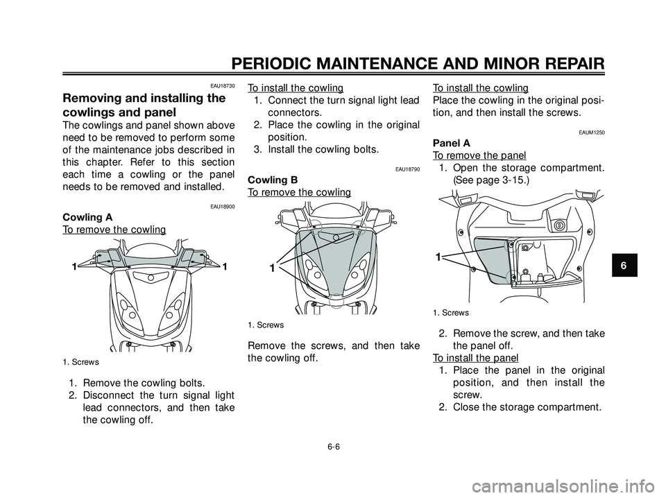 YAMAHA XMAX 250 2007  Owners Manual EAU18730
Removing and installing the
cowlings and panel
The cowlings and panel shown above
need to be removed to perform some
of the maintenance jobs described in
this chapter. Refer to this section
e