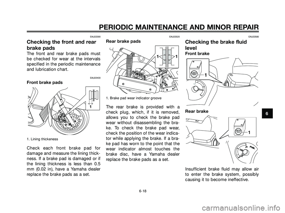 YAMAHA XMAX 250 2007  Owners Manual EAU22390
Checking the front and rear
brake pads
The front and rear brake pads must
be checked for wear at the intervals
specified in the periodic maintenance
and lubrication chart.
EAU22400
Front brak
