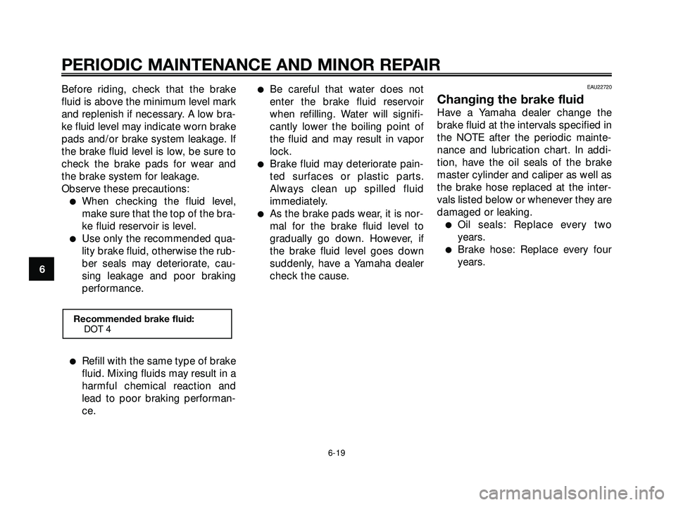 YAMAHA XMAX 250 2007  Owners Manual Before riding, check that the brake
fluid is above the minimum level mark
and replenish if necessary. A low bra-
ke fluid level may indicate worn brake
pads and/or brake system leakage. If
the brake f