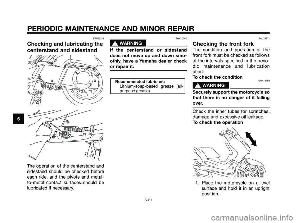 YAMAHA XMAX 250 2007  Owners Manual EAU23211
Checking and lubricating the
centerstand and sidestand
The operation of the centerstand and
sidestand should be checked before
each ride, and the pivots and metal-
to-metal contact surfaces s