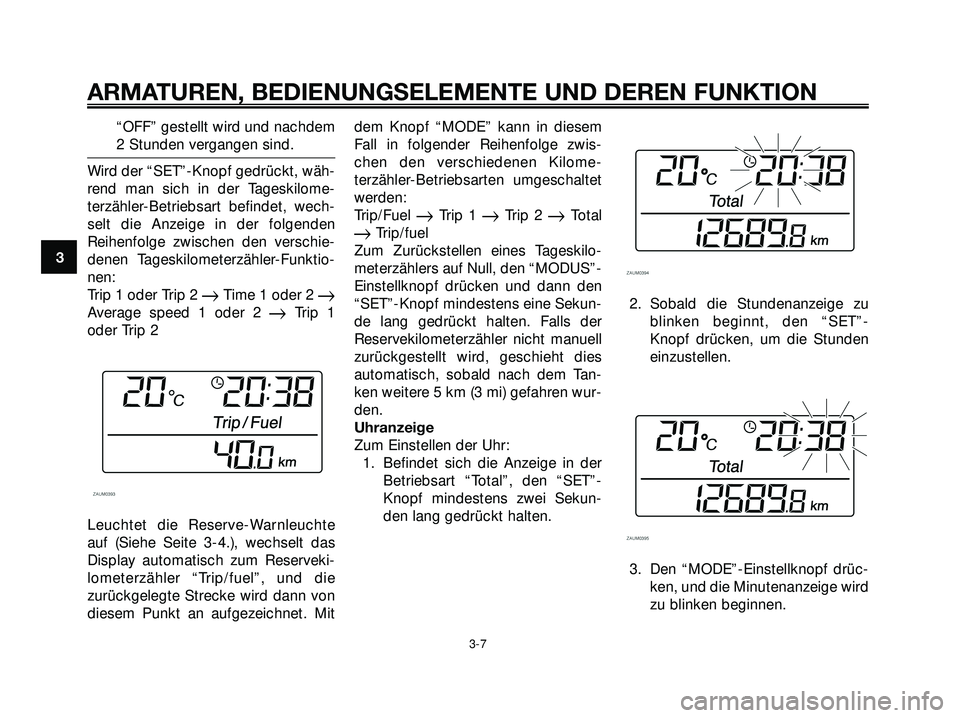 YAMAHA XMAX 250 2007 Betriebsanleitungen (in German) “OFF” gestellt wird und nachdem
2 Stunden vergangen sind.
Wird der “SET”-Knopf gedrückt, wäh-
rend man sich in der Tageskilome-
terzähler-Betriebsart befindet, wech-
selt die Anzeige in der YAMAHA XMAX 250 2007 Betriebsanleitungen (in German) “OFF” gestellt wird und nachdem
2 Stunden vergangen sind.
Wird der “SET”-Knopf gedrückt, wäh-
rend man sich in der Tageskilome-
terzähler-Betriebsart befindet, wech-
selt die Anzeige in der