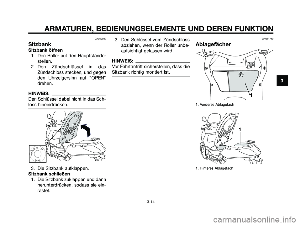 YAMAHA XMAX 250 2007  Betriebsanleitungen (in German) GAU13932
Sitzbank
Sitzbank öffnen
1. Den Roller auf den Hauptständer
stellen.
2. Den Zündschlüssel in das
Zündschloss stecken, und gegen
den Uhrzeigersinn auf “OPEN”
drehen.
HINWEIS:
Den Schl