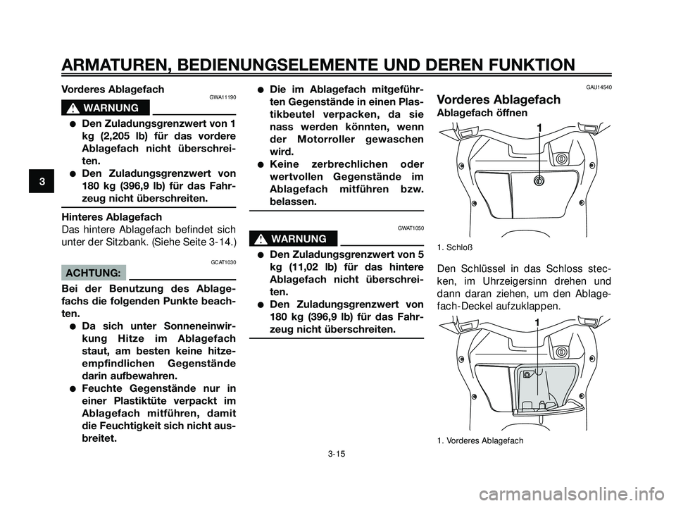 YAMAHA XMAX 250 2007 Betriebsanleitungen (in German) Vorderes AblagefachGWA11190
s s
WARNUNG
Den Zuladungsgrenzwert von 1
kg (2,205 lb) für das vordere
Ablagefach nicht überschrei-
ten.
Den Zuladungsgrenzwert von
180 kg (396,9 lb) für das Fahr-
zeu YAMAHA XMAX 250 2007 Betriebsanleitungen (in German) Vorderes AblagefachGWA11190
s s
WARNUNG
Den Zuladungsgrenzwert von 1
kg (2,205 lb) für das vordere
Ablagefach nicht überschrei-
ten.
Den Zuladungsgrenzwert von
180 kg (396,9 lb) für das Fahr-
zeu