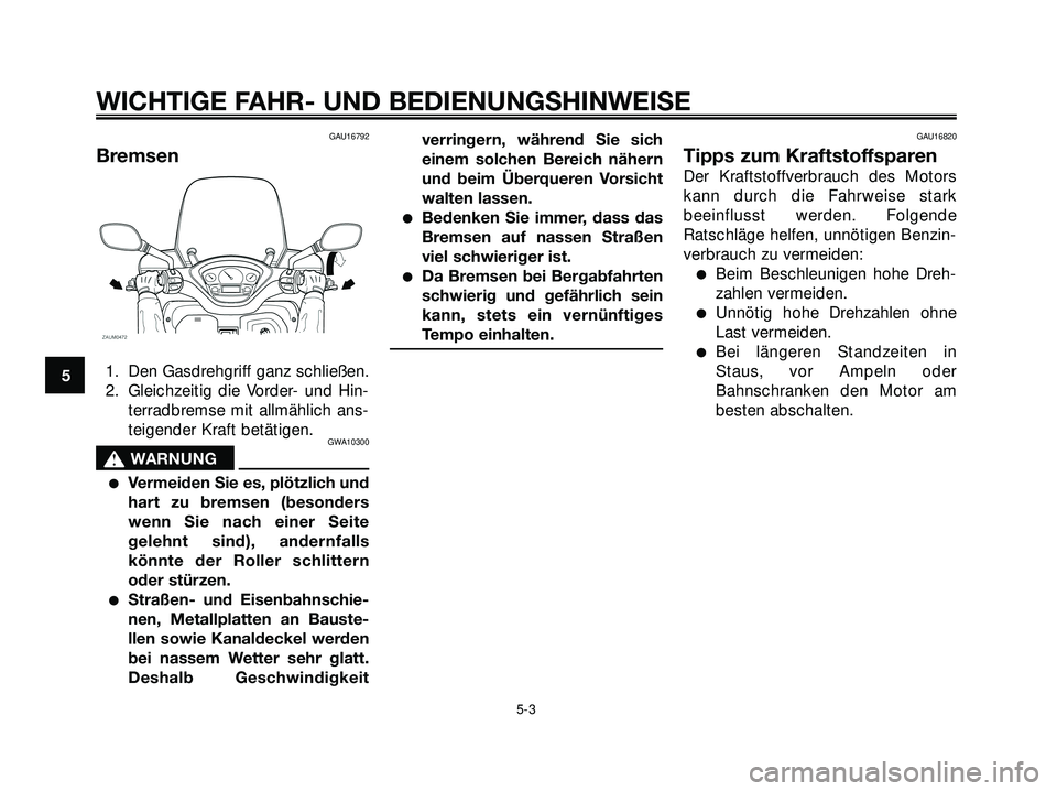 YAMAHA XMAX 250 2007 Betriebsanleitungen (in German) GAU16792
Bremsen
1. Den Gasdrehgriff ganz schließen.
2. Gleichzeitig die Vorder- und Hin-
terradbremse mit allmählich ans-
teigender Kraft betätigen.
GWA10300
s s
WARNUNG
Vermeiden Sie es, plötzl YAMAHA XMAX 250 2007 Betriebsanleitungen (in German) GAU16792
Bremsen
1. Den Gasdrehgriff ganz schließen.
2. Gleichzeitig die Vorder- und Hin-
terradbremse mit allmählich ans-
teigender Kraft betätigen.
GWA10300
s s
WARNUNG
Vermeiden Sie es, plötzl