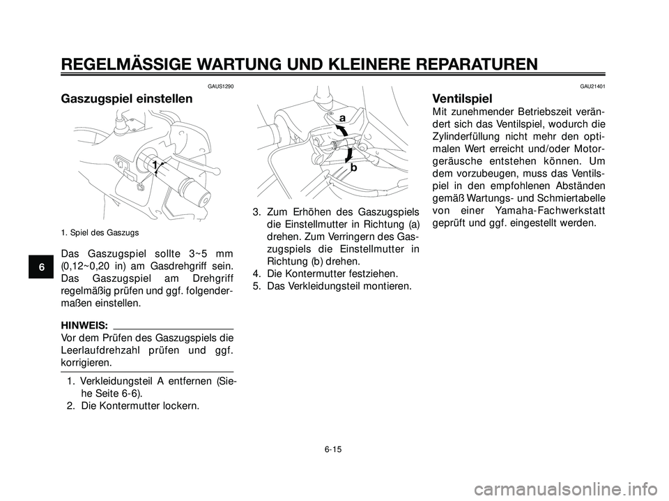 YAMAHA XMAX 250 2007 Betriebsanleitungen (in German) GAUS1290
Gaszugspiel einstellen
1. Spiel des Gaszugs
Das Gaszugspiel sollte 3~5 mm
(0,12~0,20 in) am Gasdrehgriff sein.
Das Gaszugspiel am Drehgriff
regelmäßig prüfen und ggf. folgender-
maßen ein YAMAHA XMAX 250 2007 Betriebsanleitungen (in German) GAUS1290
Gaszugspiel einstellen
1. Spiel des Gaszugs
Das Gaszugspiel sollte 3~5 mm
(0,12~0,20 in) am Gasdrehgriff sein.
Das Gaszugspiel am Drehgriff
regelmäßig prüfen und ggf. folgender-
maßen ein
