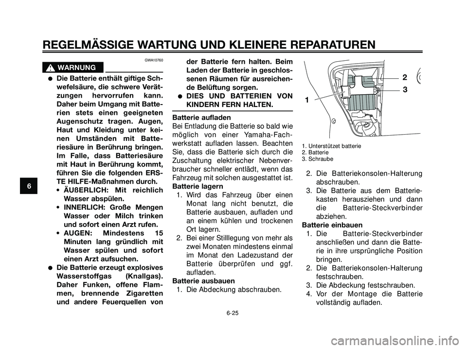 YAMAHA XMAX 250 2007 Betriebsanleitungen (in German) GWA10760
s s
WARNUNG
Die Batterie enthält giftige Sch-
wefelsäure, die schwere Verät-
zungen hervorrufen kann.
Daher beim Umgang mit Batte-
rien stets einen geeigneten
Augenschutz tragen. Augen,
H YAMAHA XMAX 250 2007 Betriebsanleitungen (in German) GWA10760
s s
WARNUNG
Die Batterie enthält giftige Sch-
wefelsäure, die schwere Verät-
zungen hervorrufen kann.
Daher beim Umgang mit Batte-
rien stets einen geeigneten
Augenschutz tragen. Augen,
H