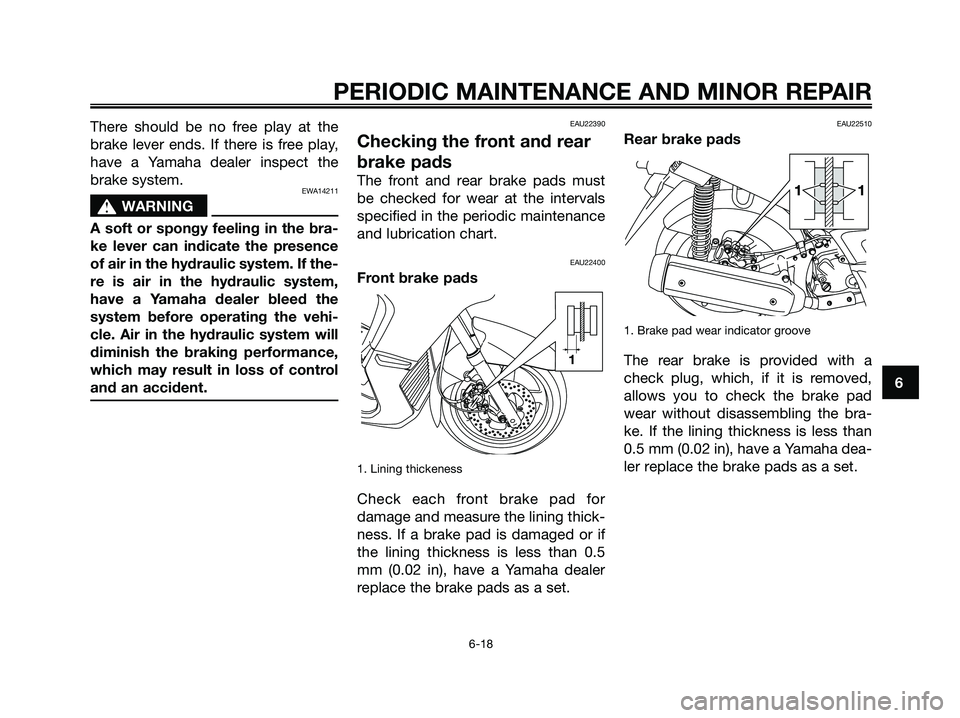 YAMAHA XMAX 250 2006 Owners Manual There should be no free play at the
brake lever ends. If there is free play,
have a Yamaha dealer inspect the
brake system.
EWA14211
s s
WARNING
A soft or spongy feeling in the bra-
ke lever can indic YAMAHA XMAX 250 2006 Owners Manual There should be no free play at the
brake lever ends. If there is free play,
have a Yamaha dealer inspect the
brake system.
EWA14211
s s
WARNING
A soft or spongy feeling in the bra-
ke lever can indic