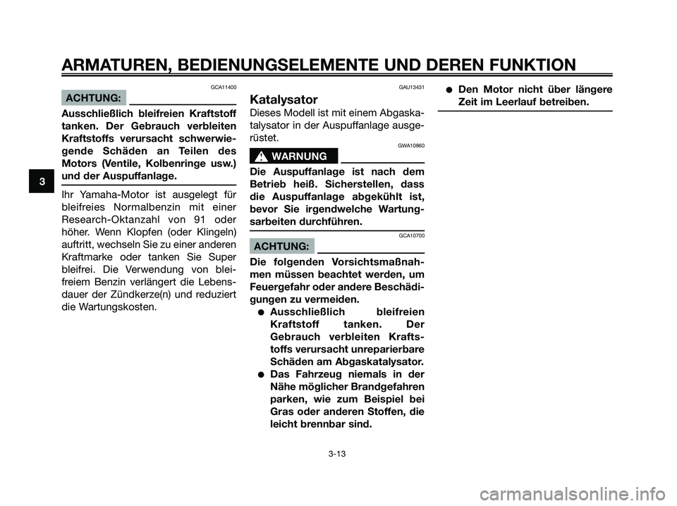 YAMAHA XMAX 250 2006  Betriebsanleitungen (in German) GCA11400
ACHTUNG:
Ausschließlich bleifreien Kraftstoff
tanken. Der Gebrauch verbleiten
Kraftstoffs verursacht schwerwie-
gende Schäden an Teilen des
Motors (Ventile, Kolbenringe usw.)
und der Auspuf