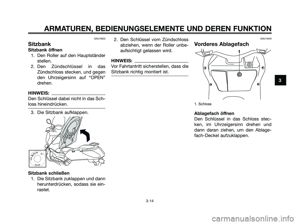 YAMAHA XMAX 250 2006  Betriebsanleitungen (in German) GAU13932
Sitzbank
Sitzbank öffnen
1. Den Roller auf den Hauptständer
stellen.
2. Den Zündschlüssel in das
Zündschloss stecken, und gegen
den Uhrzeigersinn auf “OPEN”
drehen.
HINWEIS:
Den Schl