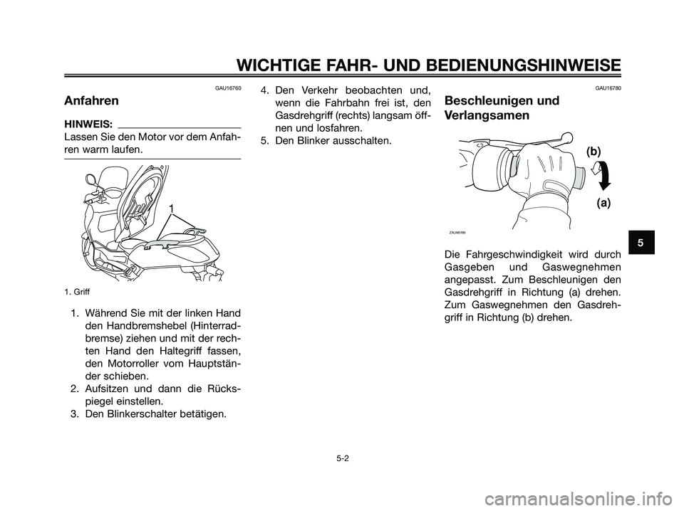 YAMAHA XMAX 250 2006  Betriebsanleitungen (in German) GAU16760
Anfahren
HINWEIS:
Lassen Sie den Motor vor dem Anfah-
ren warm laufen.
1. Griff
1. Während Sie mit der linken Hand
den Handbremshebel (Hinterrad-
bremse) ziehen und mit der rech-
ten Hand de