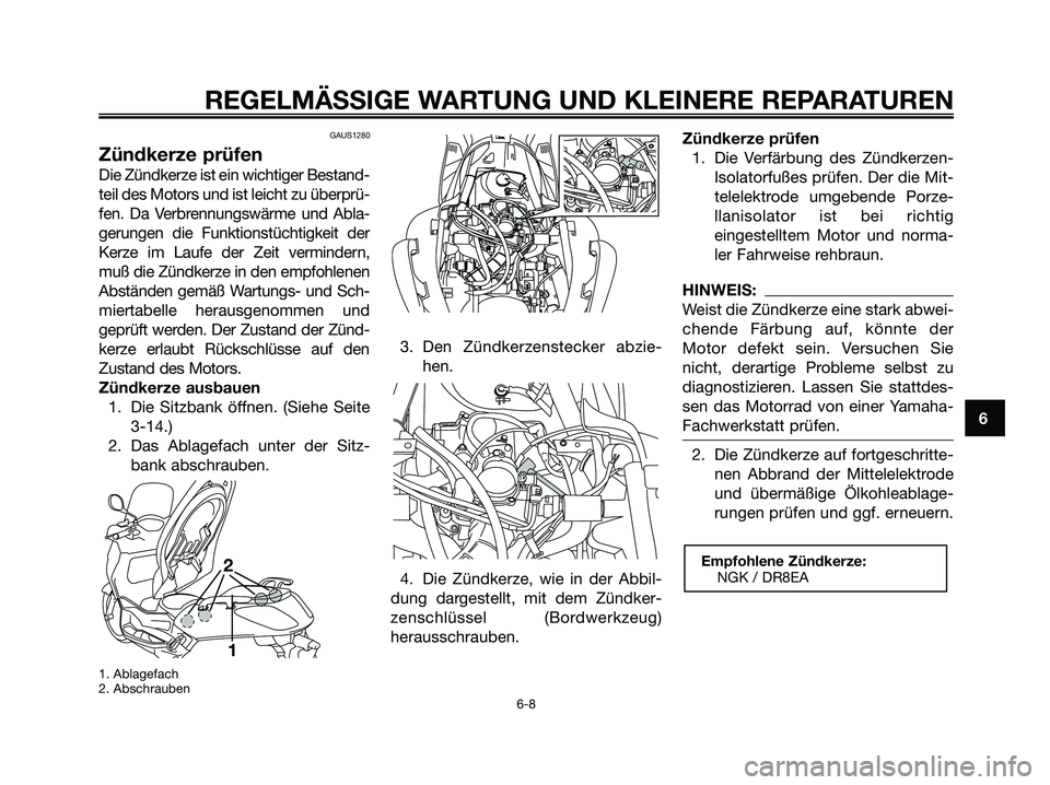 YAMAHA XMAX 250 2005 Betriebsanleitungen (in German) GAUS1280
Zündkerze prüfen
Die Zündkerze ist ein wichtiger Bestand-
teil des Motors und ist leicht zu überprü-
fen. Da Verbrennungswärme und Abla-
gerungen die Funktionstüchtigkeit der
Kerze im YAMAHA XMAX 250 2005 Betriebsanleitungen (in German) GAUS1280
Zündkerze prüfen
Die Zündkerze ist ein wichtiger Bestand-
teil des Motors und ist leicht zu überprü-
fen. Da Verbrennungswärme und Abla-
gerungen die Funktionstüchtigkeit der
Kerze im