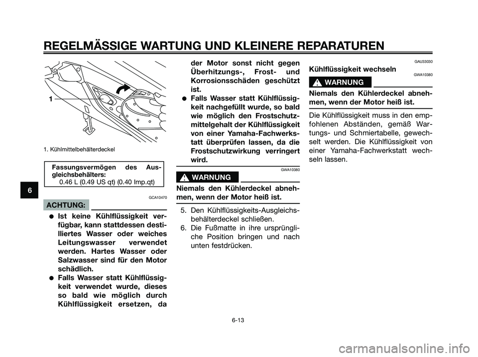 YAMAHA XMAX 250 2005 Betriebsanleitungen (in German) 1. Kühlmittelbehälterdeckel
GCA10470
ACHTUNG:
Ist keine Kühlflüssigkeit ver-
fügbar, kann stattdessen desti-
lliertes Wasser oder weiches
Leitungswasser verwendet
werden. Hartes Wasser oder
Sal YAMAHA XMAX 250 2005 Betriebsanleitungen (in German) 1. Kühlmittelbehälterdeckel
GCA10470
ACHTUNG:
Ist keine Kühlflüssigkeit ver-
fügbar, kann stattdessen desti-
lliertes Wasser oder weiches
Leitungswasser verwendet
werden. Hartes Wasser oder
Sal