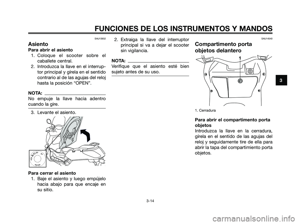 YAMAHA XMAX 250 2006  Manuale de Empleo (in Spanish) SAU13932
Asiento
Para abrir el asiento
1. Coloque el scooter sobre el
caballete central.
2. Introduzca la llave en el interrup-
tor principal y gírela en el sentido
contrario al de las agujas del rel