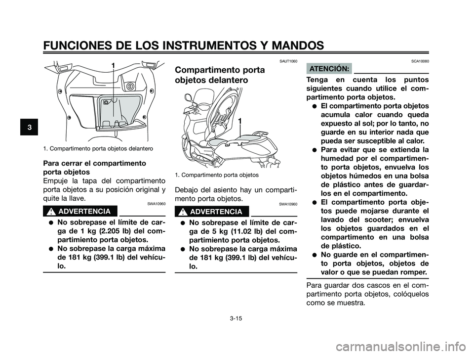 YAMAHA XMAX 250 2006  Manuale de Empleo (in Spanish) 1. Compartimento porta objetos delantero
Para cerrar el compartimento
porta objetos
Empuje la tapa del compartimento
porta objetos a su posición original y
quite la llave.
SWA10960
s s
ADVERTENCIA
N