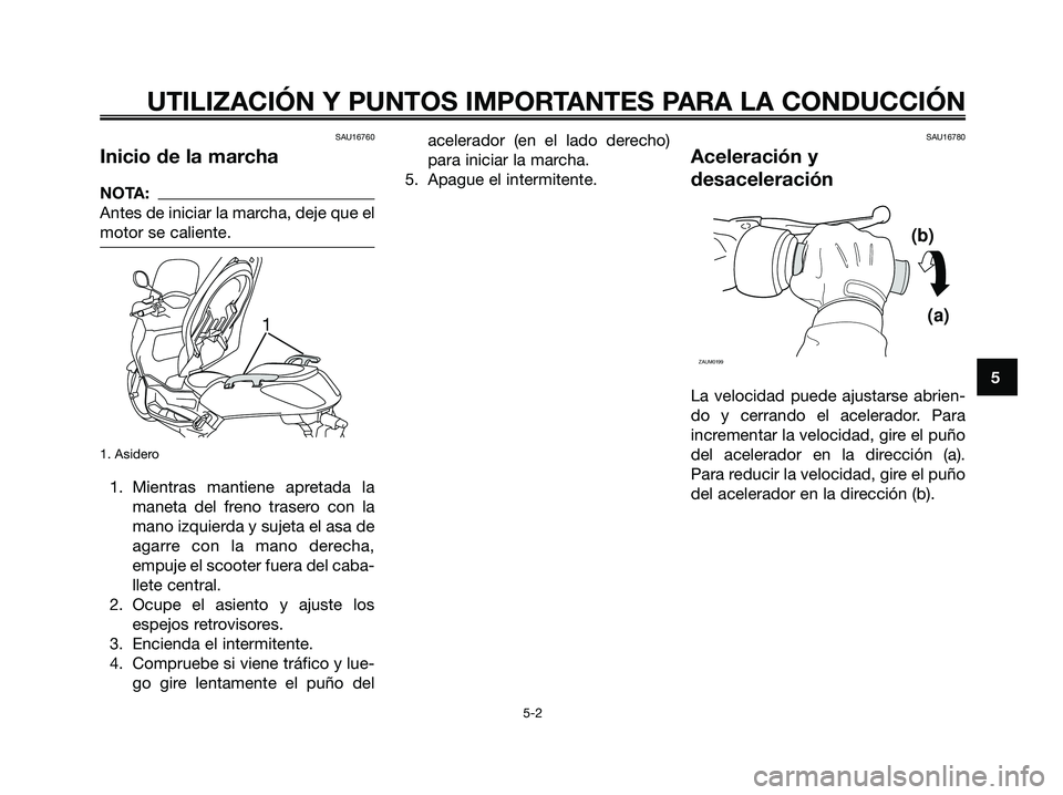 YAMAHA XMAX 250 2006  Manuale de Empleo (in Spanish) SAU16760
Inicio de la marcha
NOTA:
Antes de iniciar la marcha, deje que el
motor se caliente.
1. Asidero
1. Mientras mantiene apretada la
maneta del freno trasero con la
mano izquierda y sujeta el asa