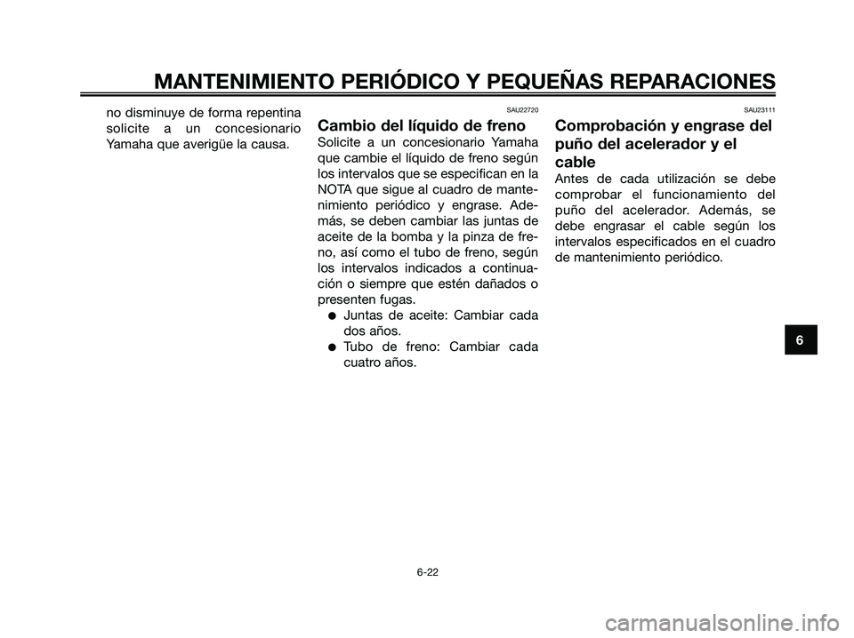 YAMAHA XMAX 250 2006  Manuale de Empleo (in Spanish) no disminuye de forma repentina
solicite a un concesionario
Yamaha que averigüe la causa.SAU22720
Cambio del líquido de freno
Solicite a un concesionario Yamaha
que cambie el líquido de freno segú