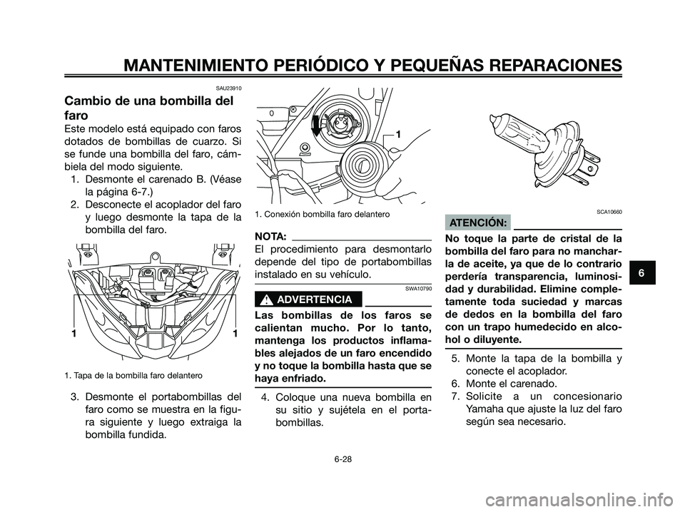 YAMAHA XMAX 250 2006 Manuale de Empleo (in Spanish) SAU23910
Cambio de una bombilla del
faro
Este modelo está equipado con faros
dotados de bombillas de cuarzo. Si
se funde una bombilla del faro, cám-
biela del modo siguiente.
1. Desmonte el carenado YAMAHA XMAX 250 2006 Manuale de Empleo (in Spanish) SAU23910
Cambio de una bombilla del
faro
Este modelo está equipado con faros
dotados de bombillas de cuarzo. Si
se funde una bombilla del faro, cám-
biela del modo siguiente.
1. Desmonte el carenado