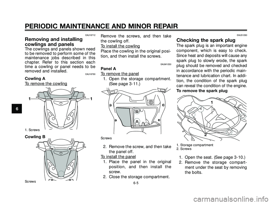 YAMAHA XMAX 250 2005 Owners Manual EAU18712
Removing and installing
cowlings and panels
The cowlings and panels shown need
to be removed to perform some of the
maintenance jobs described in this
chapter. Refer to this section each
time YAMAHA XMAX 250 2005 Owners Manual EAU18712
Removing and installing
cowlings and panels
The cowlings and panels shown need
to be removed to perform some of the
maintenance jobs described in this
chapter. Refer to this section each
time