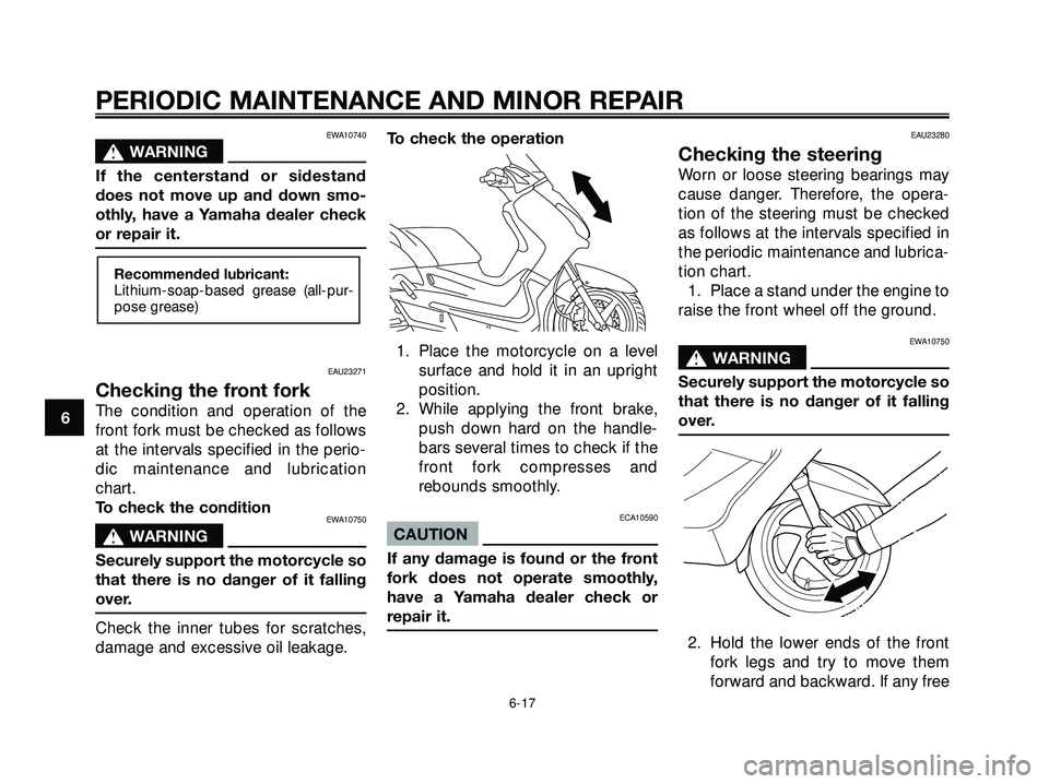 YAMAHA XMAX 250 2005  Owners Manual EWA10740
s s
WARNING
If the centerstand or sidestand
does not move up and down smo-
othly, have a Yamaha dealer check
or repair it.
EAU23271
Checking the front fork
The condition and operation of the
