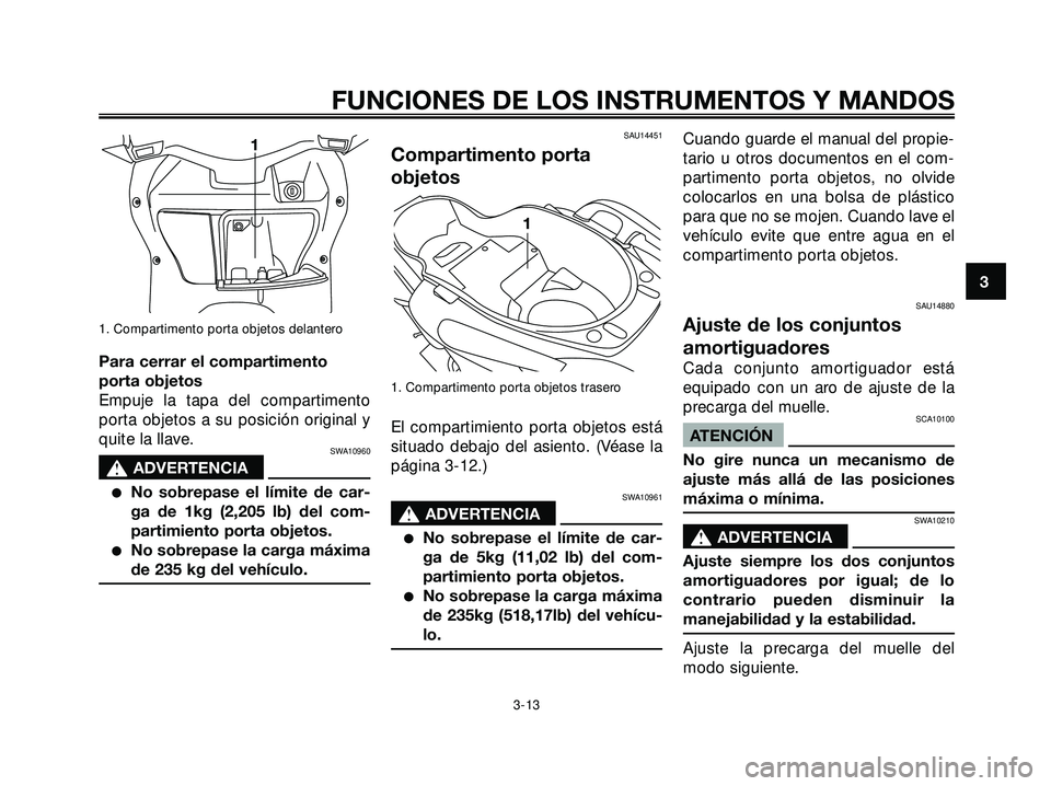 YAMAHA XMAX 250 2005 Manuale de Empleo (in Spanish) 1. Compartimento porta objetos delantero
Para cerrar el compartimento
porta objetos
Empuje la tapa del compartimento
porta objetos a su posición original y
quite la llave.
SWA10960
s s
ADVERTENCIA
N YAMAHA XMAX 250 2005 Manuale de Empleo (in Spanish) 1. Compartimento porta objetos delantero
Para cerrar el compartimento
porta objetos
Empuje la tapa del compartimento
porta objetos a su posición original y
quite la llave.
SWA10960
s s
ADVERTENCIA
N
