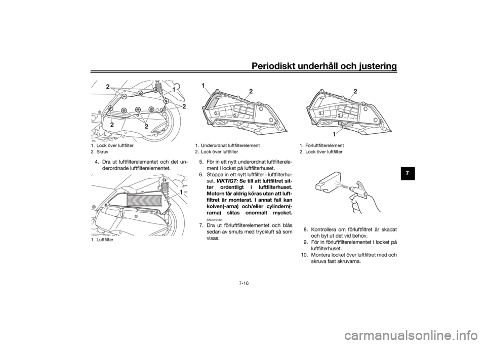YAMAHA XMAX 300 2021  Bruksanvisningar (in Swedish) Periodiskt underhåll och justering
7-16
7
4. Dra ut luftfilterelementet och det un-derordnade luftfilterelementet. 5. För in ett nytt underordnat luftfilterele-
ment i locket på luftfilterhuset.
6.