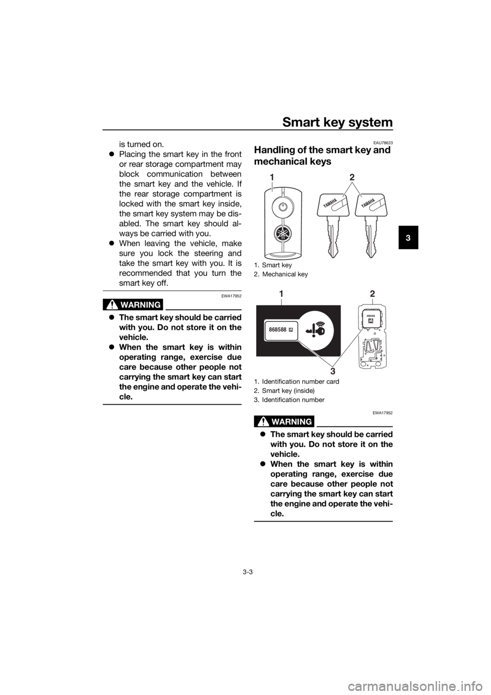 YAMAHA XMAX 300 2018 Owners Manual Smart key system
3-3
3 is turned on.
Placing the smart key in the front
or rear storage compartment may
block communication between
the smart key and the vehicle. If
the rear storage compartment is YAMAHA XMAX 300 2018 Owners Manual Smart key system
3-3
3 is turned on.
Placing the smart key in the front
or rear storage compartment may
block communication between
the smart key and the vehicle. If
the rear storage compartment is