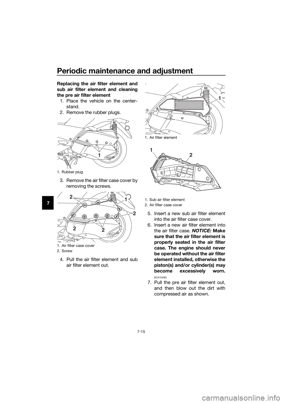 YAMAHA XMAX 300 2018 Owners Manual Periodic maintenance and adjustment
7-15
7Replacing the air filter element and
sub air filter element and cleaning
the pre air filter element
1. Place the vehicle on the center-
stand.
2. Remove the r YAMAHA XMAX 300 2018 Owners Manual Periodic maintenance and adjustment
7-15
7Replacing the air filter element and
sub air filter element and cleaning
the pre air filter element
1. Place the vehicle on the center-
stand.
2. Remove the r