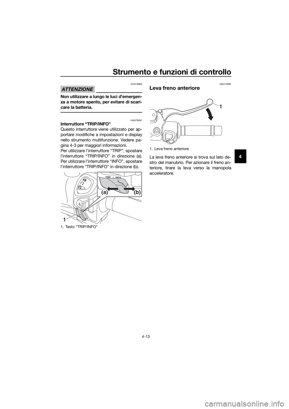 YAMAHA XMAX 300 2018  Manuale duso (in Italian) Strumento e funzioni di controllo
4-13
4
ATTENZIONE
HCA10062
Non utilizzare a lungo le luci d’emergen-
za a motore spento, per evitare di scari-
care la batteria.
HAU78491Interruttore “TRIP/INFO
