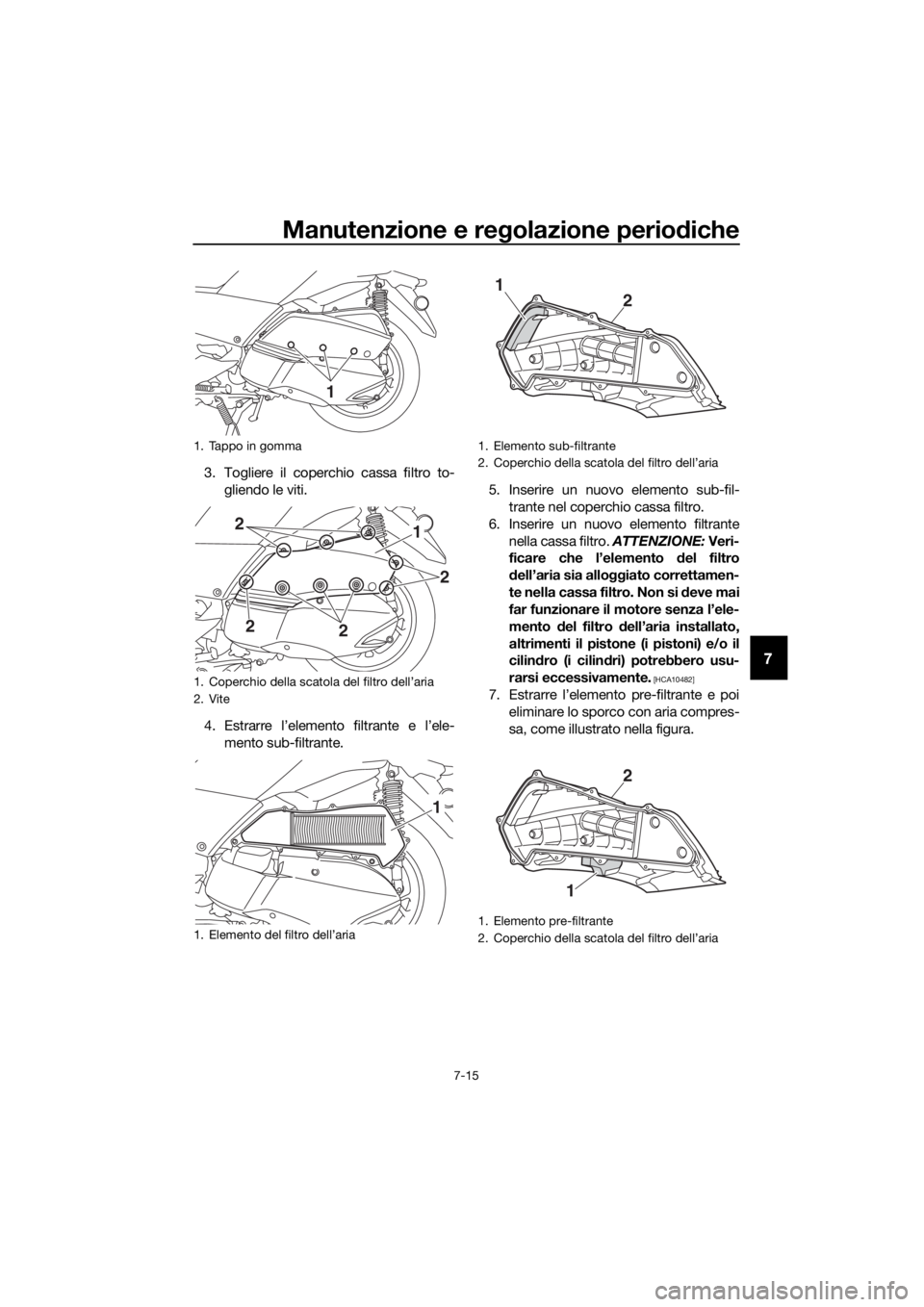 YAMAHA XMAX 300 2018  Manuale duso (in Italian) Manutenzione e regolazione periodiche
7-15
7
3. Togliere il coperchio cassa filtro to-
gliendo le viti.
4. Estrarre l’elemento filtrante e l’ele-
mento sub-filtrante.5. Inserire un nuovo elemento 