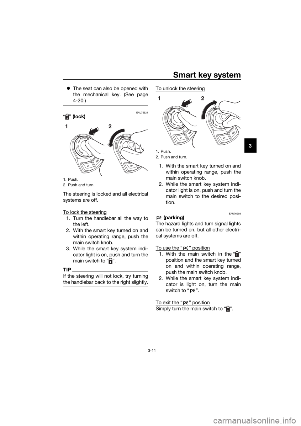 YAMAHA XMAX 300 2017  Owners Manual Smart key system
3-11
3
�z
The seat can also be opened with
the mechanical key. (See page
4-20.)
EAU76521“ ” (lock)
The steering is locked and all electrical
systems are off.
To lock the steering
