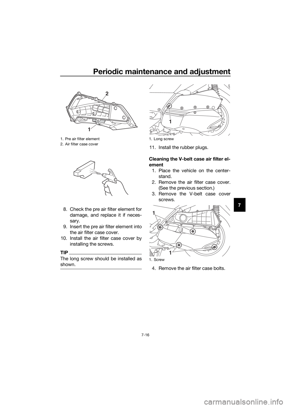 YAMAHA XMAX 300 2017  Owners Manual Periodic maintenance an d a djustment
7-16
7
8. Check the pre air filter element for
damage, and replace it if neces-
sary.
9. Insert the pre air filter element into the air filter case cover.
10. Ins