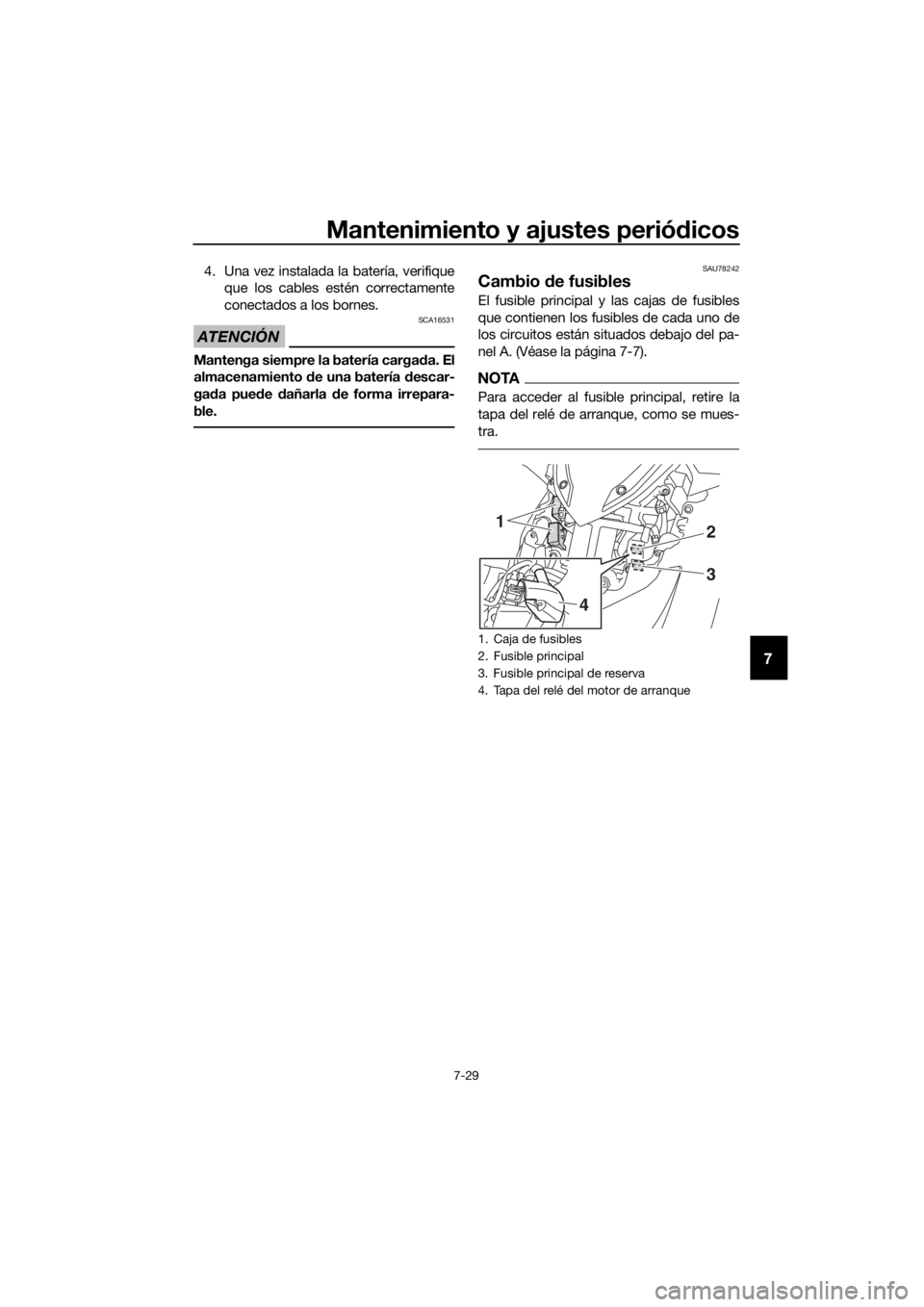 YAMAHA XMAX 300 2017  Manuale de Empleo (in Spanish) Mantenimiento y ajustes periódicos
7-29
7
4. Una vez instalada la batería, verifique
que los cables estén correctamente
conectados a los bornes.
ATENCIÓN
SCA16531
Mantenga siempre la batería carg