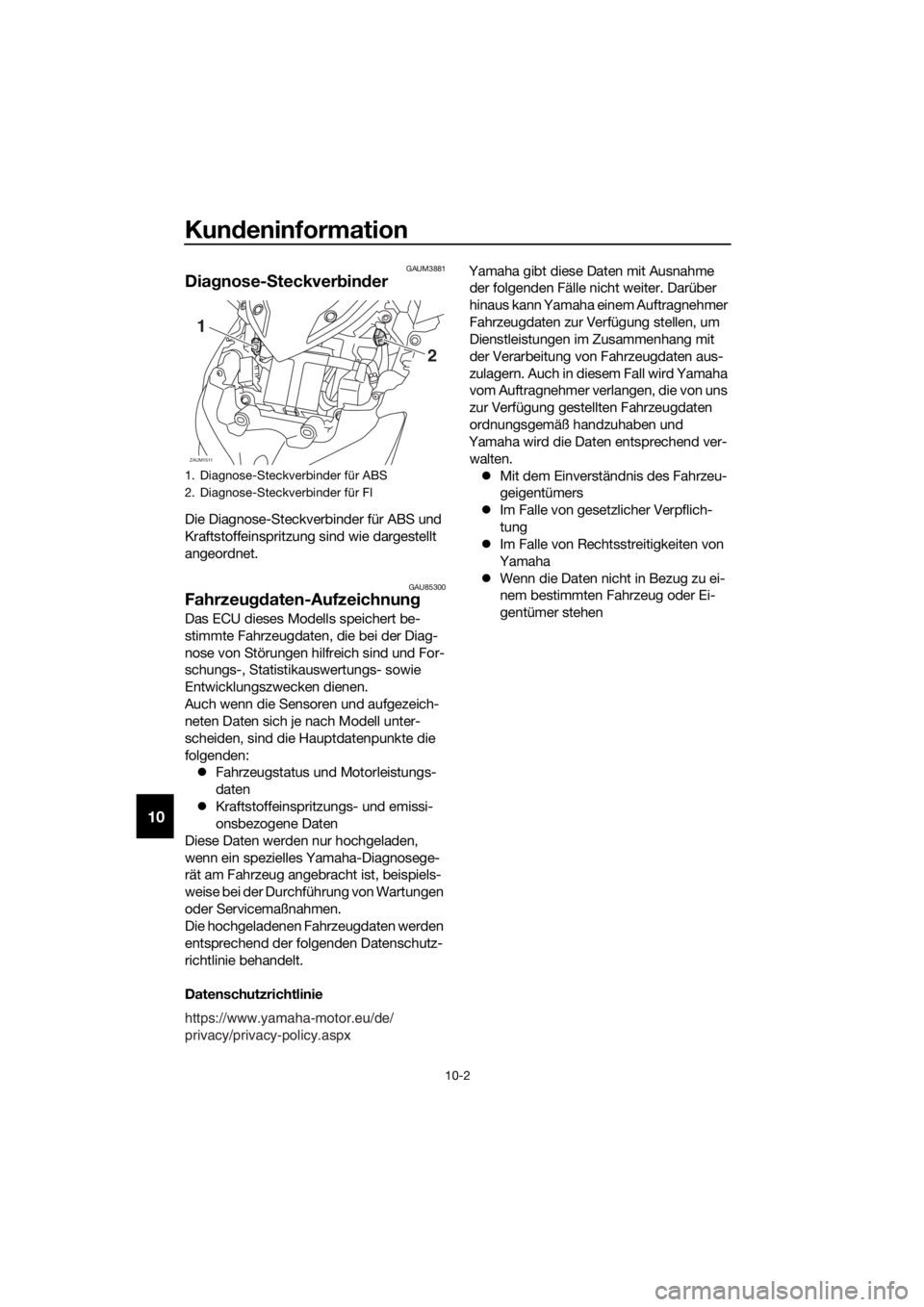 YAMAHA XMAX 400 2020 Betriebsanleitungen (in German) Kundeninformation
10-2
10
GAUM3881
Diagnose-Steckverbinder
Die Diagnose-Steckverbinder für ABS und
Kraftstoffeinspritzung sind wie dargestellt
angeordnet.
GAU85300Fahrzeugdaten-Aufzeichnung
Das ECU YAMAHA XMAX 400 2020 Betriebsanleitungen (in German) Kundeninformation
10-2
10
GAUM3881
Diagnose-Steckverbinder
Die Diagnose-Steckverbinder für ABS und
Kraftstoffeinspritzung sind wie dargestellt
angeordnet.
GAU85300Fahrzeugdaten-Aufzeichnung
Das ECU