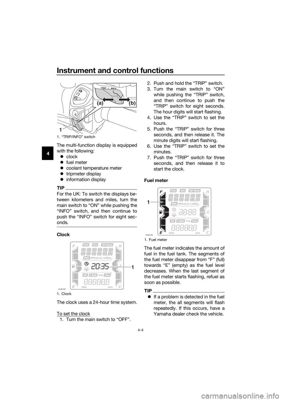 YAMAHA XMAX 400 2018  Owners Manual Instrument and control functions
4-4
4The multi-function display is equipped
with the following:
clock
fuel meter
coolant temperature meter
tripmeter display
information display
TIP
For