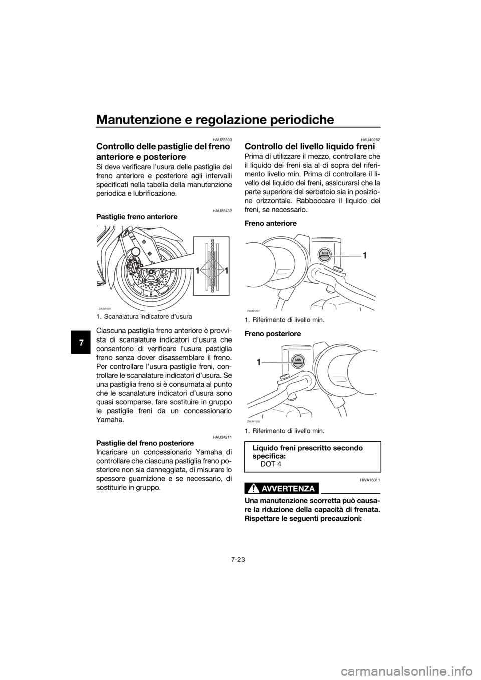 YAMAHA XMAX 400 2018  Manuale duso (in Italian) Manutenzione e regolazione periodiche
7-23
7
HAU22393
Controllo delle pastiglie del freno 
anteriore e posteriore
Si deve verificare l’usura delle pastiglie del
freno anteriore e posteriore agli int