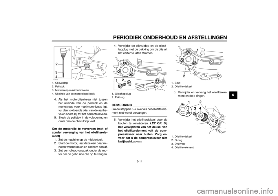 YAMAHA XMAX 400 2015  Instructieboekje (in Dutch) PERIODIEK ONDERHOUD EN AFSTELLINGEN
6-14
6
4. Als het motorolieniveau niet tussen
het uiteinde van de peilstok en de
merkstreep voor maximumniveau ligt,
vul dan voldoende olie, van de aanbe-
volen soo