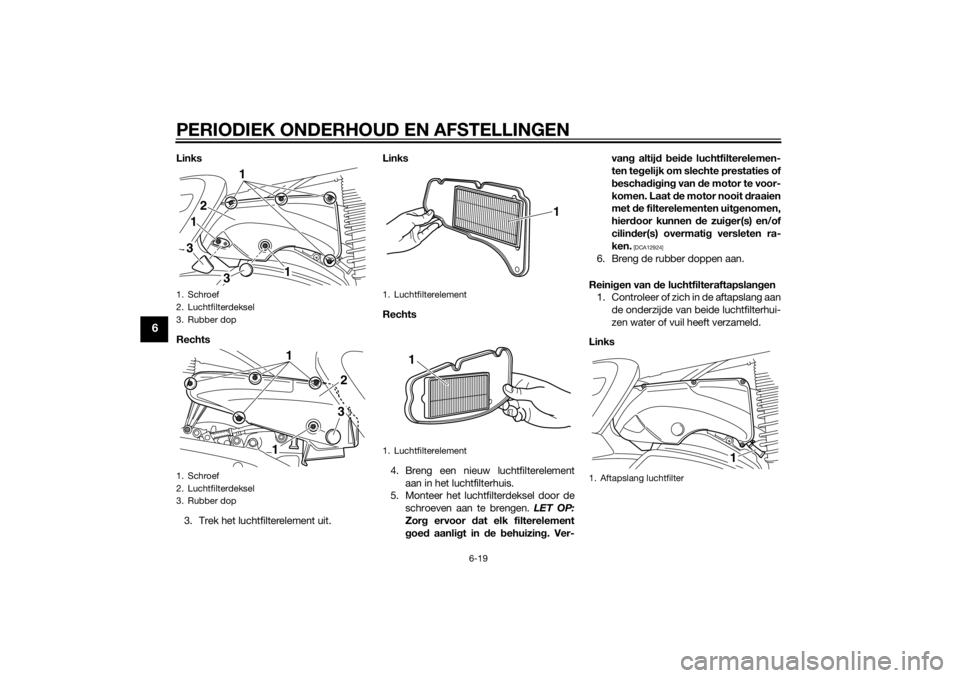 YAMAHA XMAX 400 2015 Instructieboekje (in Dutch) PERIODIEK ONDERHOUD EN AFSTELLINGEN
6-19
6
Links
Rechts
3. Trek het luchtfilterelement uit.Links
Rechts
4. Breng een nieuw luchtfilterelement
aan in het luchtfilterhuis.
5. Monteer het luchtfilterdeks YAMAHA XMAX 400 2015 Instructieboekje (in Dutch) PERIODIEK ONDERHOUD EN AFSTELLINGEN
6-19
6
Links
Rechts
3. Trek het luchtfilterelement uit.Links
Rechts
4. Breng een nieuw luchtfilterelement
aan in het luchtfilterhuis.
5. Monteer het luchtfilterdeks