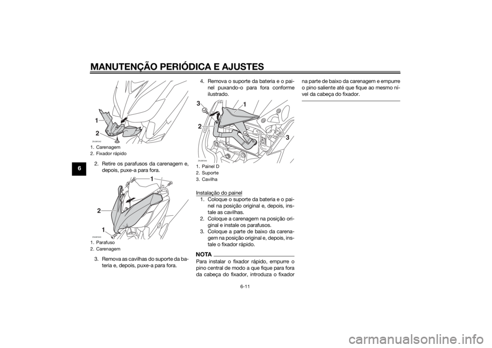 YAMAHA XMAX 400 2014  Manual de utilização (in Portuguese) MANUTENÇÃO PERIÓDICA E AJUSTES
6-11
6
2. Retire os parafusos da carenagem e,
depois, puxe-a para fora.
3. Remova as cavilhas do suporte da ba-
teria e, depois, puxe-a para fora.4. Remova o suporte 