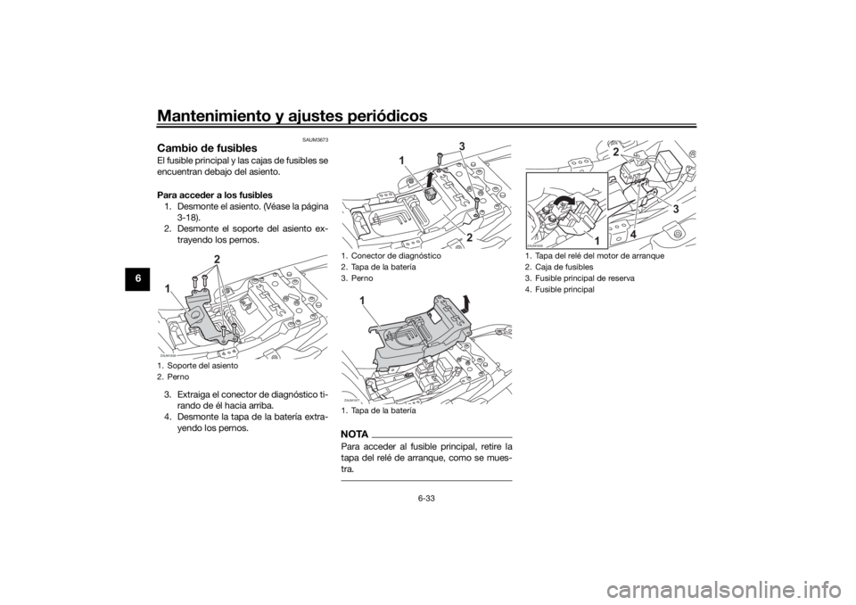 YAMAHA XSR 700 2021  Manuale de Empleo (in Spanish) Mantenimiento y ajustes periódicos
6-33
6
SAUM3673
Cambio  de fusiblesEl fusible principal y las cajas de fusibles se
encuentran debajo del asiento.
Para acce der a los fusibles
1. Desmonte el asient